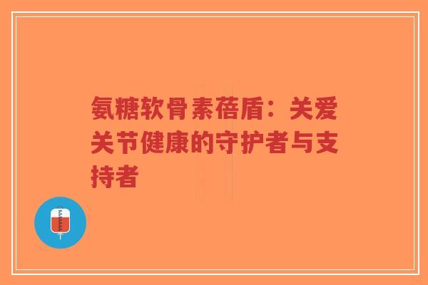 氨糖软骨素蓓盾:关爱关节健康的守护者与支持者-第1张图片-超越 氨糖软骨素蓓盾:关爱关节健康的守护者与支持者-第1张图片-超越
