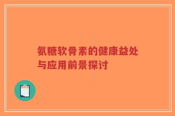 氨糖软骨素的健康益处与应用前景探讨-第1张图片-超越 氨糖软骨素的健康益处与应用前景探讨-第1张图片-超越