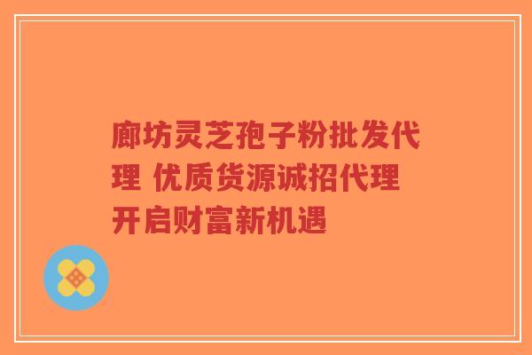 廊坊灵芝孢子粉批发代理 优质货源诚招代理开启财富新机遇-第1张图片-超越