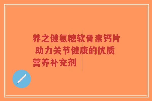 养之健氨糖软骨素钙片 助力关节健康的优质营养补充剂-第1张图片-超越