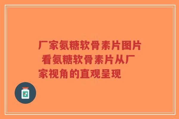 厂家氨糖软骨素片图片 看氨糖软骨素片从厂家视角的直观呈现-第1张图片-超越 厂家氨糖软骨素片图片 看氨糖软骨素片从厂家视角的直观呈现-第1张图片-超越