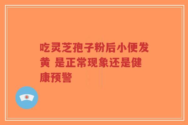 吃灵芝孢子粉后小便发黄 是正常现象还是健康预警-第1张图片-超越 吃灵芝孢子粉后小便发黄 是正常现象还是健康预警-第1张图片-超越