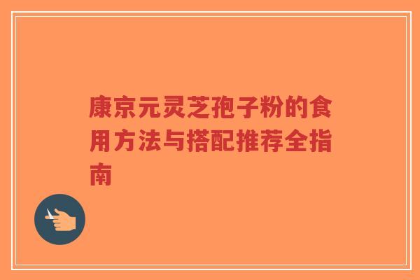 康京元灵芝孢子粉的食用方法与搭配推荐全指南-第1张图片-超越 康京元灵芝孢子粉的食用方法与搭配推荐全指南-第1张图片-超越