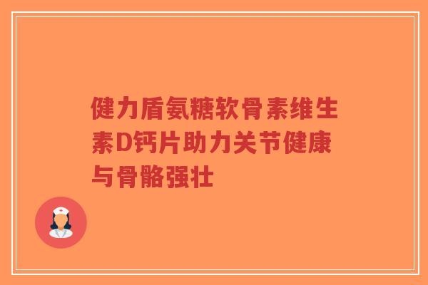 健力盾氨糖软骨素维生素D钙片助力关节健康与骨骼强壮-第1张图片-超越 健力盾氨糖软骨素维生素D钙片助力关节健康与骨骼强壮-第1张图片-超越