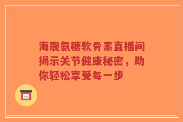 海靓氨糖软骨素直播间揭示关节健康秘密,助你轻松享受每一步-第1张图片-超越 海靓氨糖软骨素直播间揭示关节健康秘密,助你轻松享受每一步-第1张图片-超越