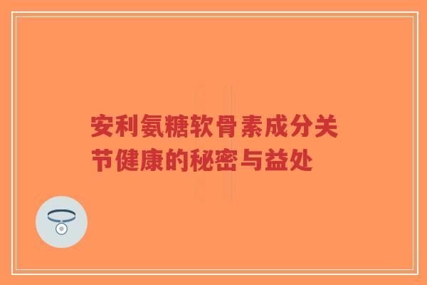 安利氨糖软骨素成分关节健康的秘密与益处-第1张图片-超越 安利氨糖软骨素成分关节健康的秘密与益处-第1张图片-超越