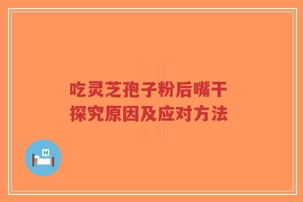 吃灵芝孢子粉后嘴干 探究原因及应对方法-第1张图片-超越