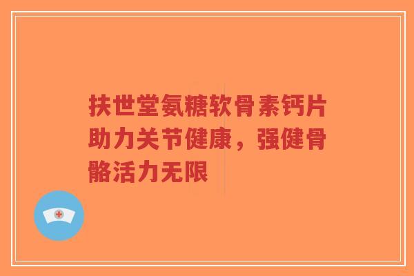 扶世堂氨糖软骨素钙片助力关节健康,强健骨骼活力无限-第1张图片-超越 扶世堂氨糖软骨素钙片助力关节健康,强健骨骼活力无限-第1张图片-超越