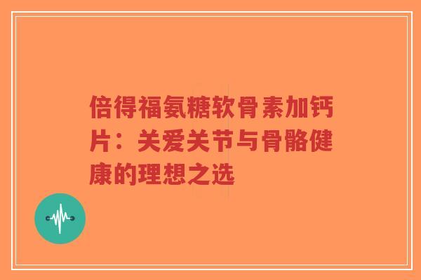 倍得福氨糖软骨素加钙片:关爱关节与骨骼健康的理想之选-第1张图片-超越 倍得福氨糖软骨素加钙片:关爱关节与骨骼健康的理想之选-第1张图片-超越