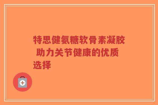 特思健氨糖软骨素凝胶 助力关节健康的优质选择-第1张图片-超越 特思健氨糖软骨素凝胶 助力关节健康的优质选择-第1张图片-超越