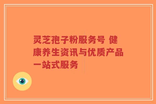 灵芝孢子粉服务号 健康养生资讯与优质产品一站式服务-第1张图片-超越 灵芝孢子粉服务号 健康养生资讯与优质产品一站式服务-第1张图片-超越