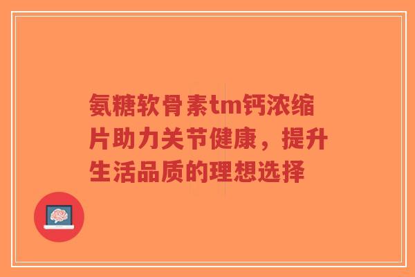 氨糖软骨素tm钙浓缩片助力关节健康,提升生活品质的理想选择-第1张图片-超越 氨糖软骨素tm钙浓缩片助力关节健康,提升生活品质的理想选择-第1张图片-超越