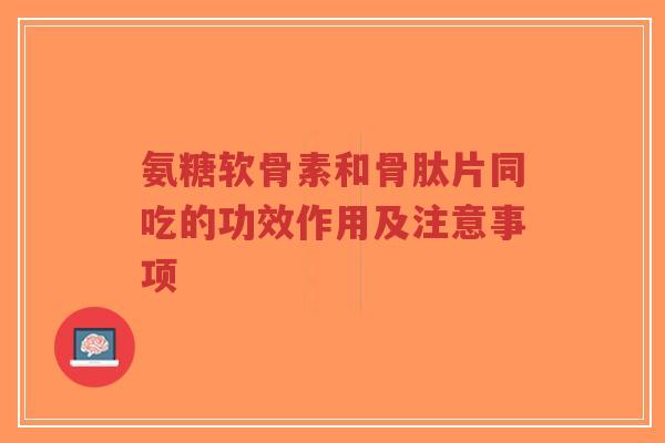 氨糖软骨素和骨肽片同吃的功效作用及注意事项-第1张图片-超越 氨糖软骨素和骨肽片同吃的功效作用及注意事项-第1张图片-超越