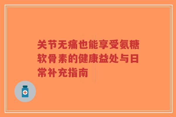 关节无痛也能享受氨糖软骨素的健康益处与日常补充指南-第1张图片-超越 关节无痛也能享受氨糖软骨素的健康益处与日常补充指南-第1张图片-超越