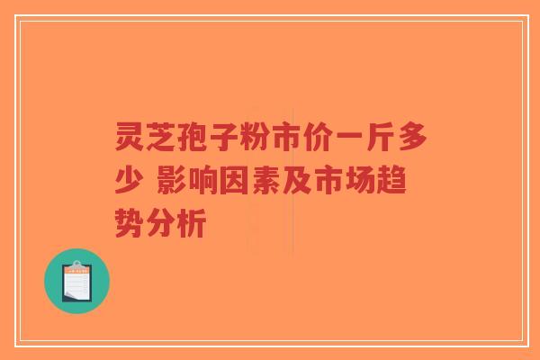 灵芝孢子粉市价一斤多少 影响因素及市场趋势分析-第1张图片-超越