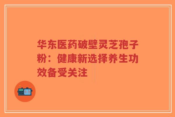 华东医药破壁灵芝孢子粉:健康新选择养生功效备受关注-第1张图片-超越 华东医药破壁灵芝孢子粉:健康新选择养生功效备受关注-第1张图片-超越