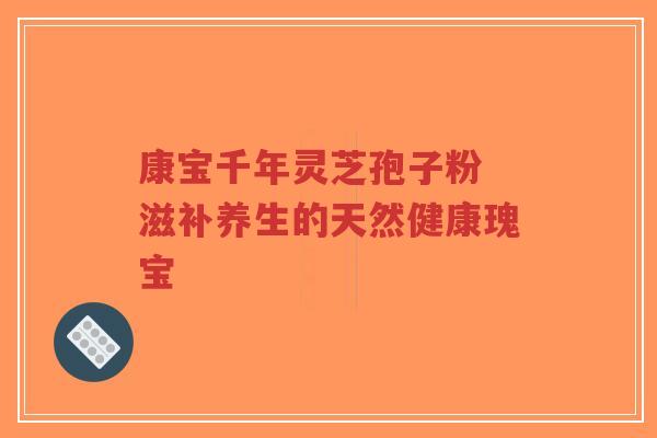 康宝千年灵芝孢子粉 滋补养生的天然健康瑰宝-第1张图片-超越