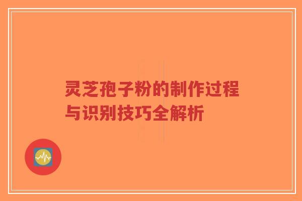 灵芝孢子粉的制作过程与识别技巧全解析-第1张图片-超越 灵芝孢子粉的制作过程与识别技巧全解析-第1张图片-超越