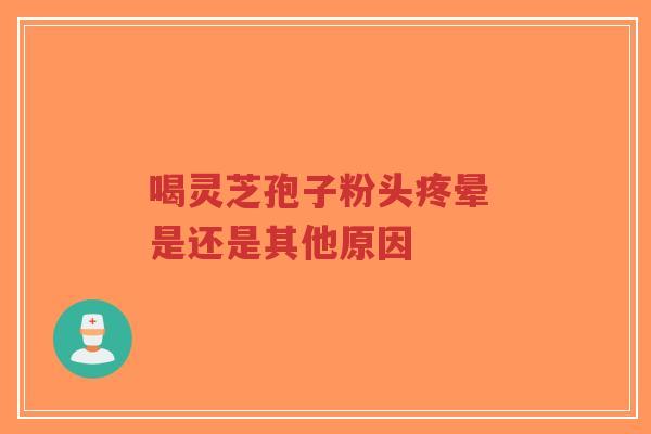 喝灵芝孢子粉头疼晕 是还是其他原因-第1张图片-超越