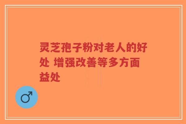 灵芝孢子粉对老人的好处 增强改善等多方面益处-第1张图片-超越 灵芝孢子粉对老人的好处 增强改善等多方面益处-第1张图片-超越