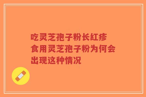 吃灵芝孢子粉长红疹 食用灵芝孢子粉为何会出现这种情况-第1张图片-超越 吃灵芝孢子粉长红疹 食用灵芝孢子粉为何会出现这种情况-第1张图片-超越