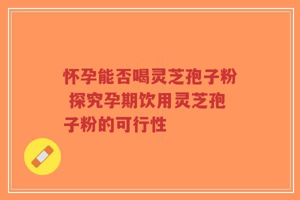 怀孕能否喝灵芝孢子粉 探究孕期饮用灵芝孢子粉的可行性-第1张图片-超越