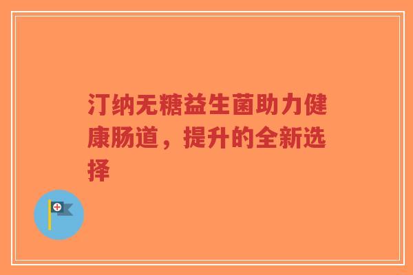 汀纳无糖益生菌助力健康肠道,提升的全新选择-第1张图片-超越 汀纳无糖益生菌助力健康肠道,提升的全新选择-第1张图片-超越