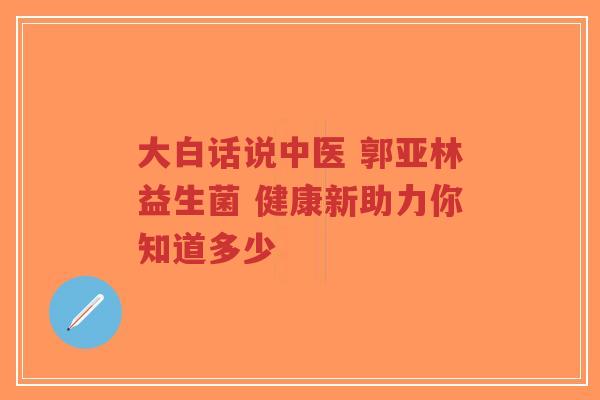 大白话说中医 郭亚林益生菌 健康新助力你知道多少-第1张图片-超越