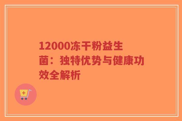 12000冻干粉益生菌:独特优势与健康功效全解析-第1张图片-超越 12000冻干粉益生菌:独特优势与健康功效全解析-第1张图片-超越