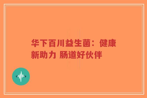 华下百川益生菌:健康新助力 肠道好伙伴-第1张图片-超越 华下百川益生菌:健康新助力 肠道好伙伴-第1张图片-超越