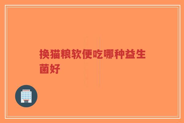 换猫粮软便吃哪种益生菌好-第1张图片-超越 换猫粮软便吃哪种益生菌好-第1张图片-超越