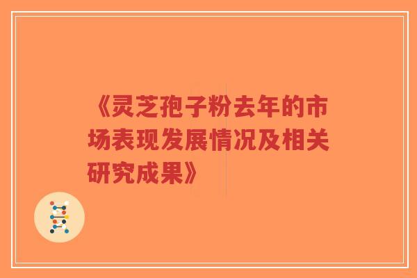 《灵芝孢子粉去年的市场表现发展情况及相关研究成果》-第1张图片-超越 《灵芝孢子粉去年的市场表现发展情况及相关研究成果》-第1张图片-超越