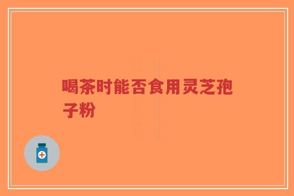 喝茶时能否食用灵芝孢子粉-第1张图片-超越 喝茶时能否食用灵芝孢子粉-第1张图片-超越