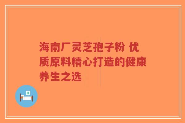 海南厂灵芝孢子粉 优质原料精心打造的健康养生之选-第1张图片-超越 海南厂灵芝孢子粉 优质原料精心打造的健康养生之选-第1张图片-超越