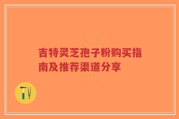 吉特灵芝孢子粉购买指南及推荐渠道分享-第1张图片-超越 吉特灵芝孢子粉购买指南及推荐渠道分享-第1张图片-超越