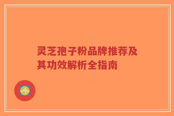 灵芝孢子粉品牌推荐及其功效解析全指南-第1张图片-超越 灵芝孢子粉品牌推荐及其功效解析全指南-第1张图片-超越
