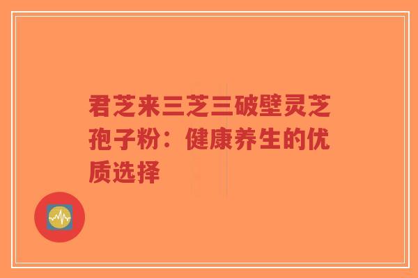君芝来三芝三破壁灵芝孢子粉:健康养生的优质选择-第1张图片-超越 君芝来三芝三破壁灵芝孢子粉:健康养生的优质选择-第1张图片-超越