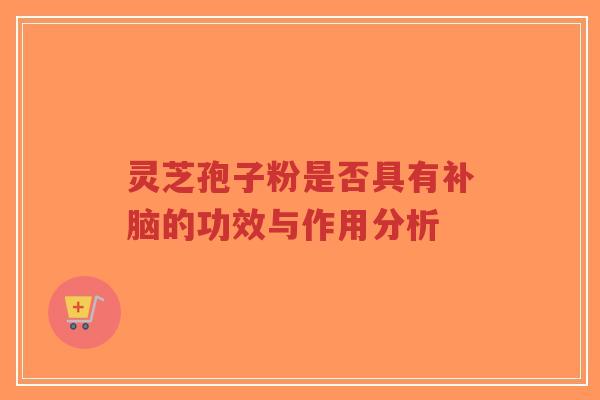 灵芝孢子粉是否具有补脑的功效与作用分析-第1张图片-超越 灵芝孢子粉是否具有补脑的功效与作用分析-第1张图片-超越