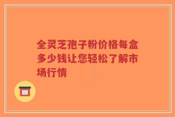 全灵芝孢子粉价格每盒多少钱让您轻松了解市场行情-第1张图片-超越 全灵芝孢子粉价格每盒多少钱让您轻松了解市场行情-第1张图片-超越