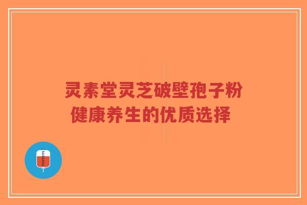 灵素堂灵芝破壁孢子粉 健康养生的优质选择-第1张图片-超越 灵素堂灵芝破壁孢子粉 健康养生的优质选择-第1张图片-超越
