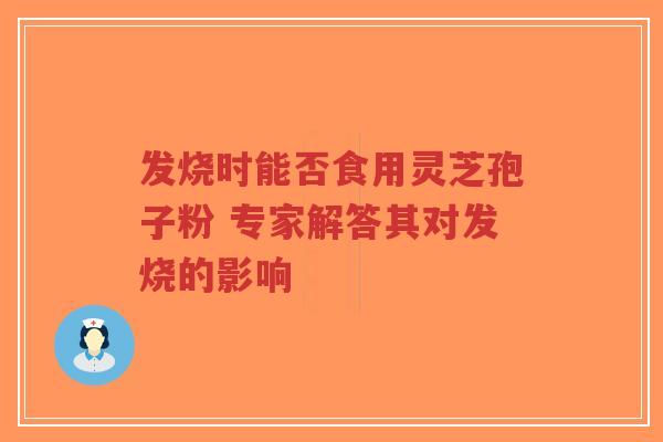 发烧时能否食用灵芝孢子粉 专家解答其对发烧的影响-第1张图片-超越 发烧时能否食用灵芝孢子粉 专家解答其对发烧的影响-第1张图片-超越