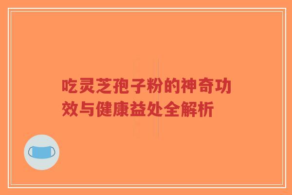 吃灵芝孢子粉的神奇功效与健康益处全解析-第1张图片-超越