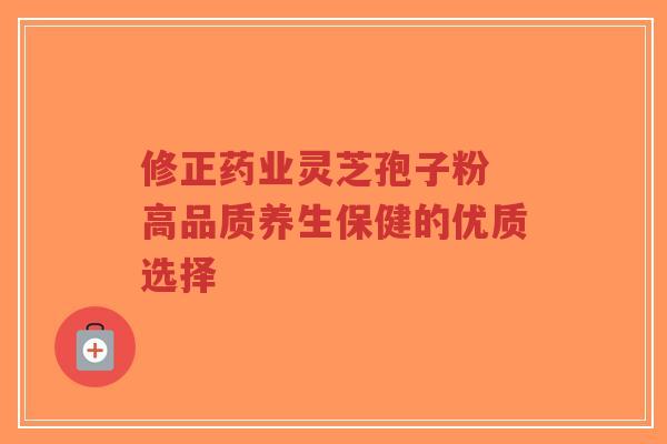 修正药业灵芝孢子粉 高品质养生保健的优质选择-第1张图片-超越