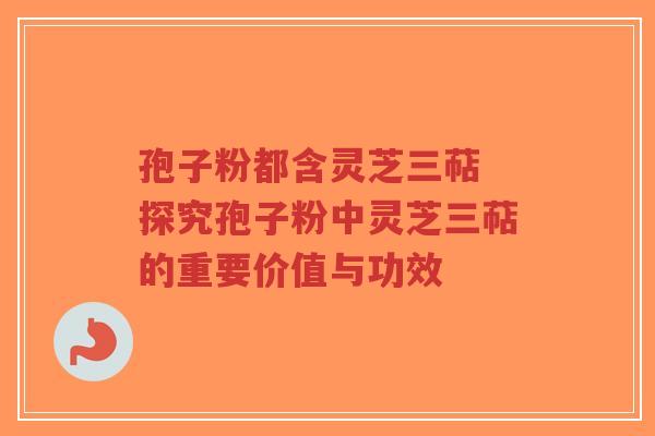 孢子粉都含灵芝三萜 探究孢子粉中灵芝三萜的重要价值与功效-第1张图片-超越 孢子粉都含灵芝三萜 探究孢子粉中灵芝三萜的重要价值与功效-第1张图片-超越