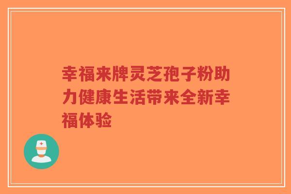 幸福来牌灵芝孢子粉助力健康生活带来全新幸福体验-第1张图片-超越 幸福来牌灵芝孢子粉助力健康生活带来全新幸福体验-第1张图片-超越