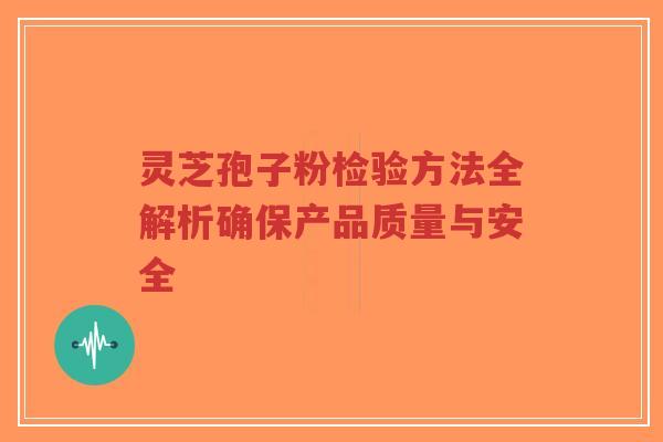 灵芝孢子粉检验方法全解析确保产品质量与安全-第1张图片-超越 灵芝孢子粉检验方法全解析确保产品质量与安全-第1张图片-超越