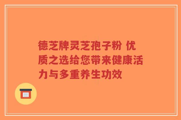 德芝牌灵芝孢子粉 优质之选给您带来健康活力与多重养生功效-第1张图片-超越 德芝牌灵芝孢子粉 优质之选给您带来健康活力与多重养生功效-第1张图片-超越