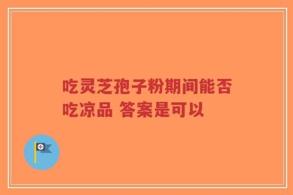 吃灵芝孢子粉期间能否吃凉品 答案是可以-第1张图片-超越 吃灵芝孢子粉期间能否吃凉品 答案是可以-第1张图片-超越