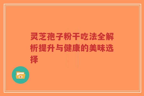 灵芝孢子粉干吃法全解析提升与健康的美味选择-第1张图片-超越 灵芝孢子粉干吃法全解析提升与健康的美味选择-第1张图片-超越