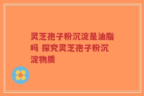 灵芝孢子粉沉淀是油脂吗 探究灵芝孢子粉沉淀物质-第1张图片-超越 灵芝孢子粉沉淀是油脂吗 探究灵芝孢子粉沉淀物质-第1张图片-超越